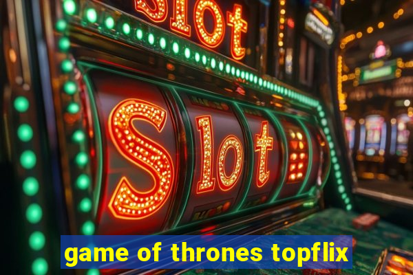 game of thrones topflix